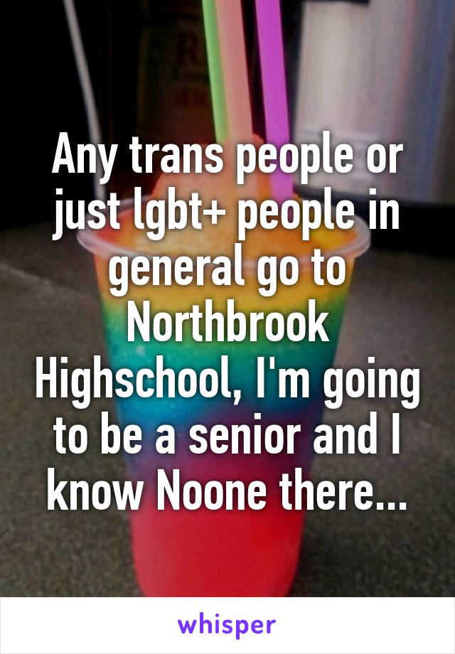 Any trans people or just lgbt+ people in general go to Northbrook Highschool, I'm going to be a senior and I know Noone there...