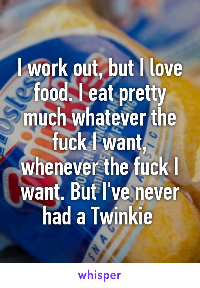 I work out, but I love food. I eat pretty much whatever the fuck I want, whenever the fuck I want. But I've never had a Twinkie 