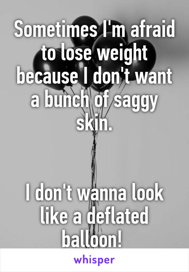 Sometimes I'm afraid to lose weight because I don't want a bunch of saggy skin.


I don't wanna look like a deflated balloon! 