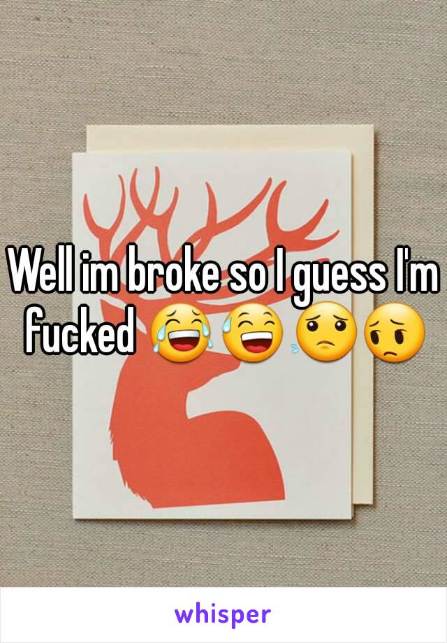 Well im broke so I guess I'm fucked ?f😂😅😟😔