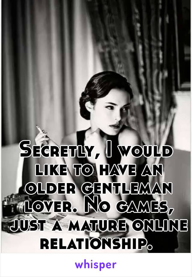 Secretly, I would like to have an older gentleman lover. No games, just a mature online relationship. 