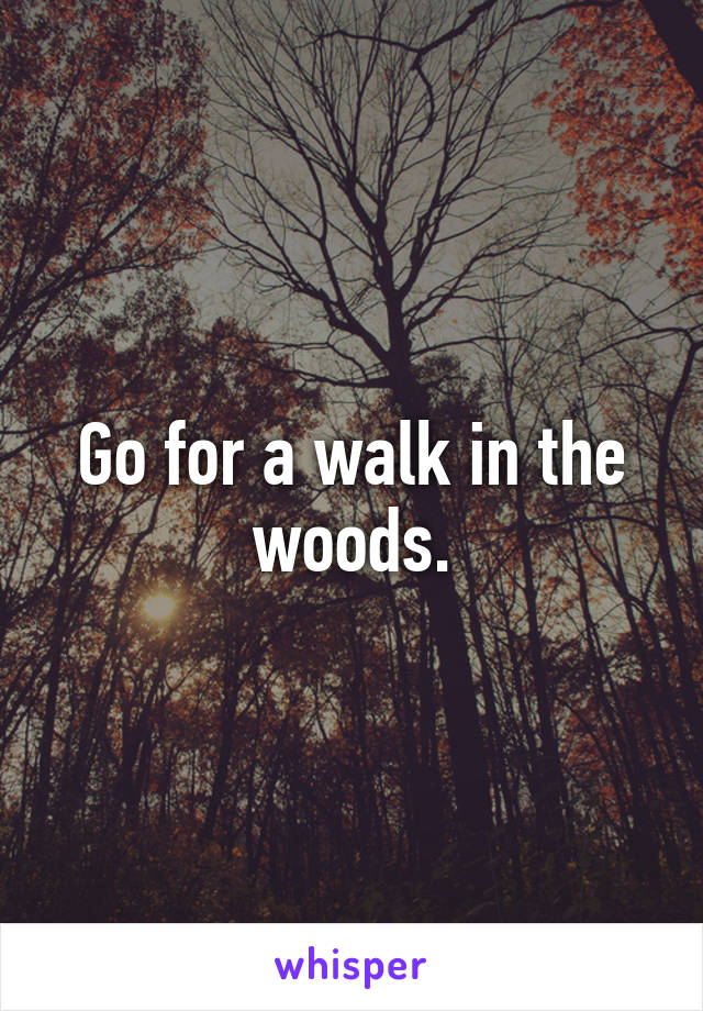 Go for a walk in the woods.