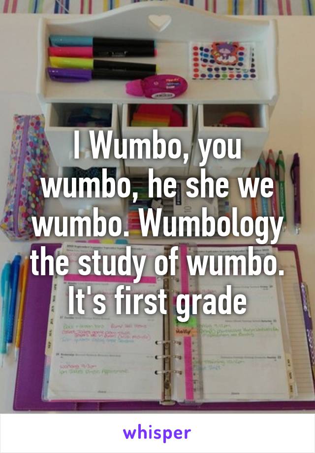 I Wumbo, you wumbo, he she we wumbo. Wumbology the study of wumbo. It's first grade