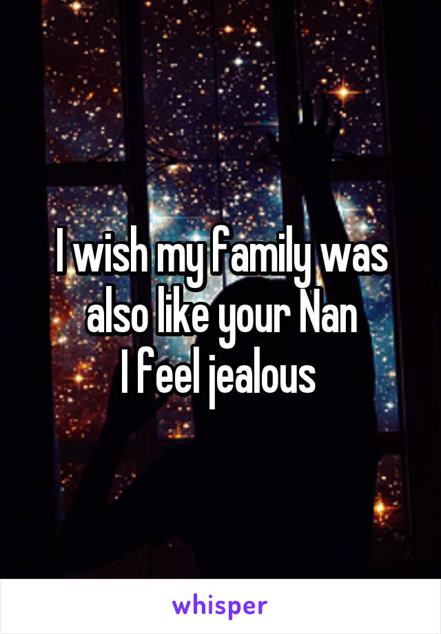 I wish my family was also like your Nan
I feel jealous 
