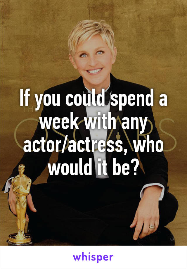 If you could spend a week with any actor/actress, who would it be?