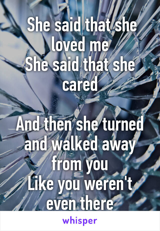  She said that she loved me
She said that she cared

And then she turned and walked away from you
Like you weren't even there