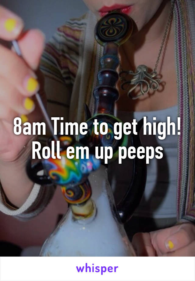 8am Time to get high!
Roll em up peeps