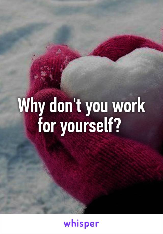 Why don't you work for yourself? 