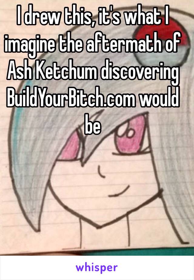 I drew this, it's what I imagine the aftermath of Ash Ketchum discovering BuildYourBitch.com would be 