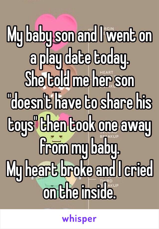 My baby son and I went on a play date today.
She told me her son "doesn't have to share his toys" then took one away from my baby.
My heart broke and I cried on the inside. 