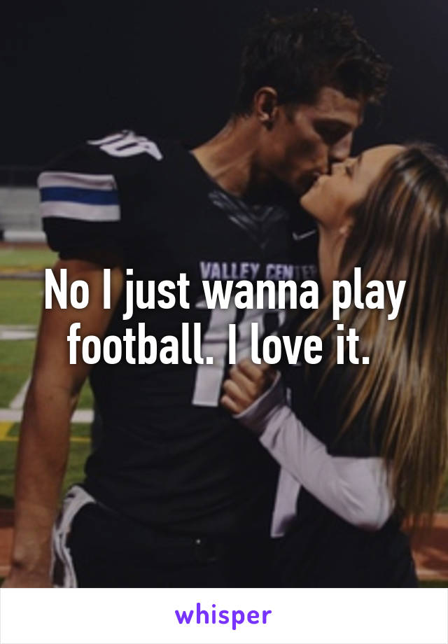 No I just wanna play football. I love it. 