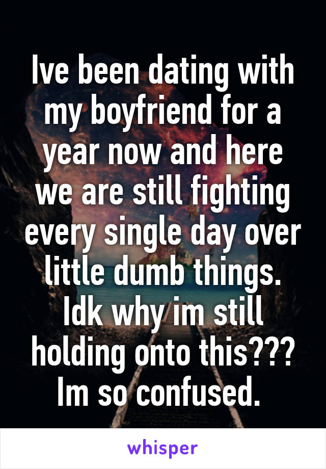 Ive been dating with my boyfriend for a year now and here we are still fighting every single day over little dumb things. Idk why im still holding onto this??? Im so confused. 