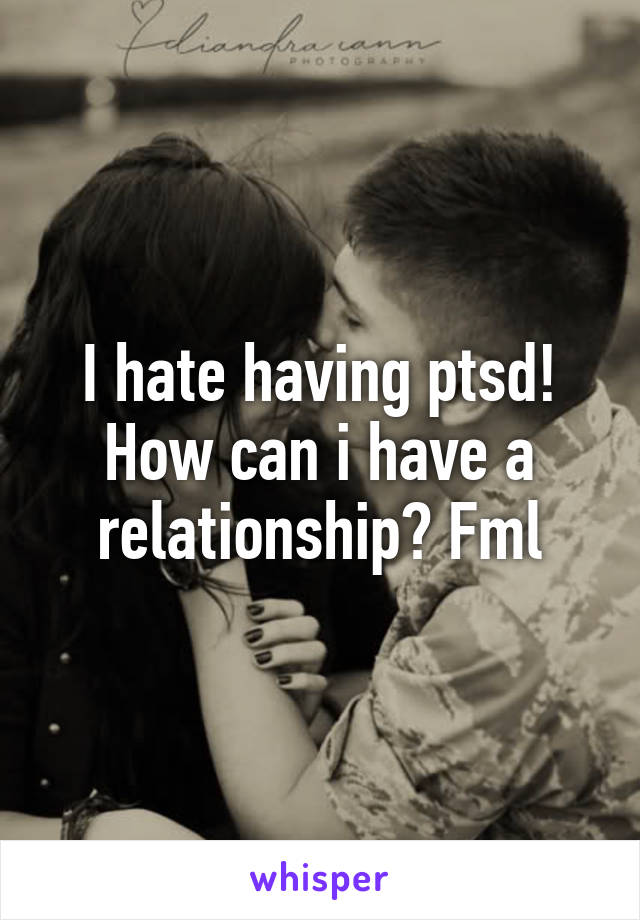 I hate having ptsd! How can i have a relationship? Fml