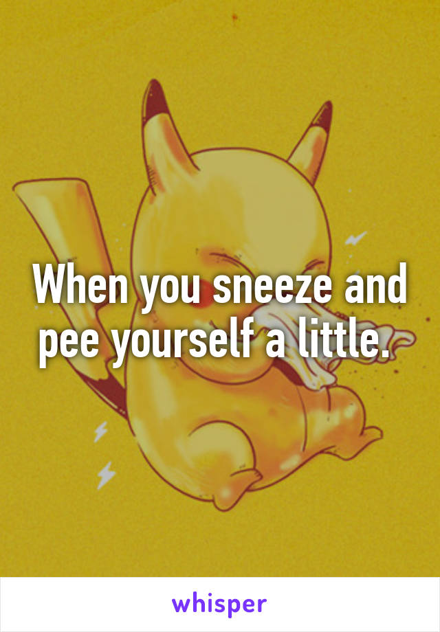 When you sneeze and pee yourself a little. 