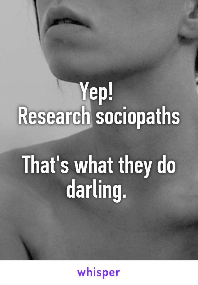 Yep! 
Research sociopaths 
That's what they do darling. 