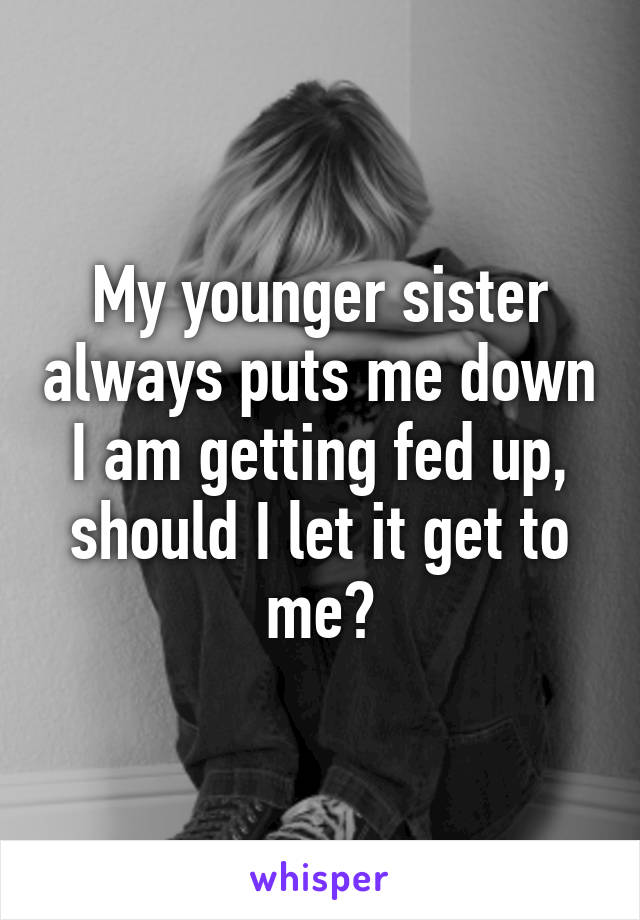 My younger sister always puts me down I am getting fed up, should I let it get to me?