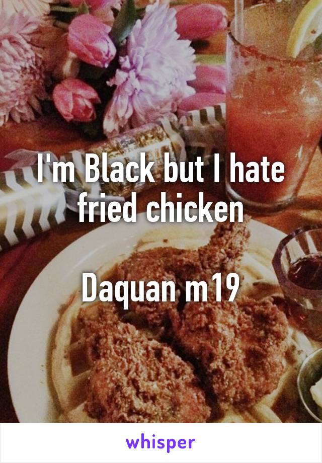 I'm Black but I hate fried chicken

Daquan m19