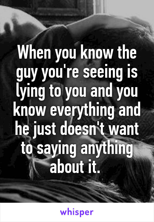 When you know the guy you're seeing is lying to you and you know everything and he just doesn't want to saying anything about it. 