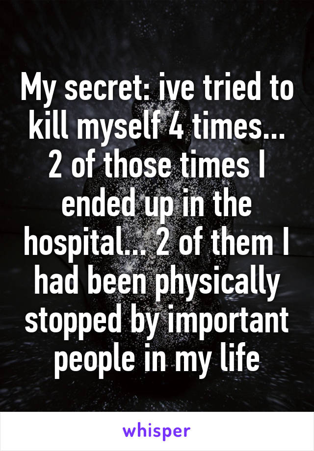 My secret: ive tried to kill myself 4 times... 2 of those times I ended up in the hospital... 2 of them I had been physically stopped by important people in my life