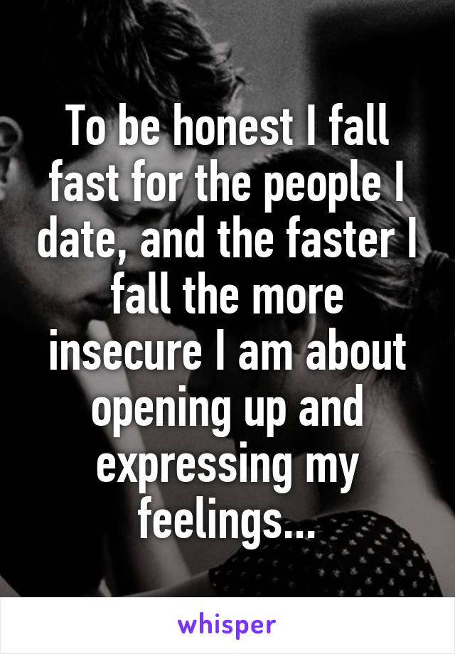 To be honest I fall fast for the people I date, and the faster I fall the more insecure I am about opening up and expressing my feelings...