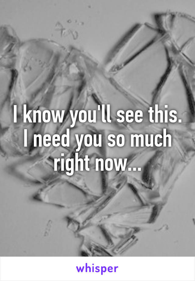 I know you'll see this. I need you so much right now...