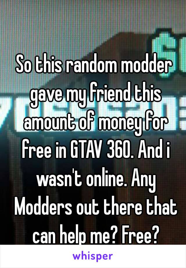 So this random modder gave my friend this amount of money for free in GTAV 360. And i wasn't online. Any Modders out there that can help me? Free?