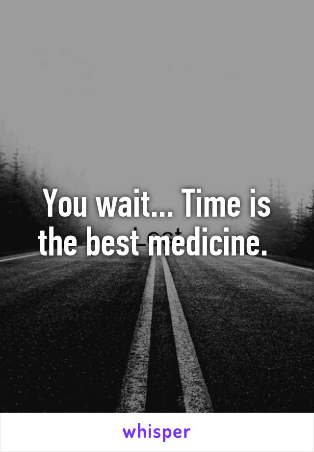 You wait... Time is the best medicine. 