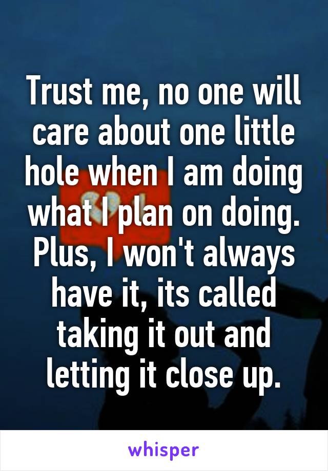 Trust me, no one will care about one little hole when I am doing what I plan on doing. Plus, I won't always have it, its called taking it out and letting it close up.