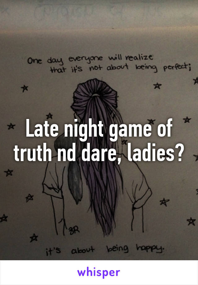 Late night game of truth nd dare, ladies?