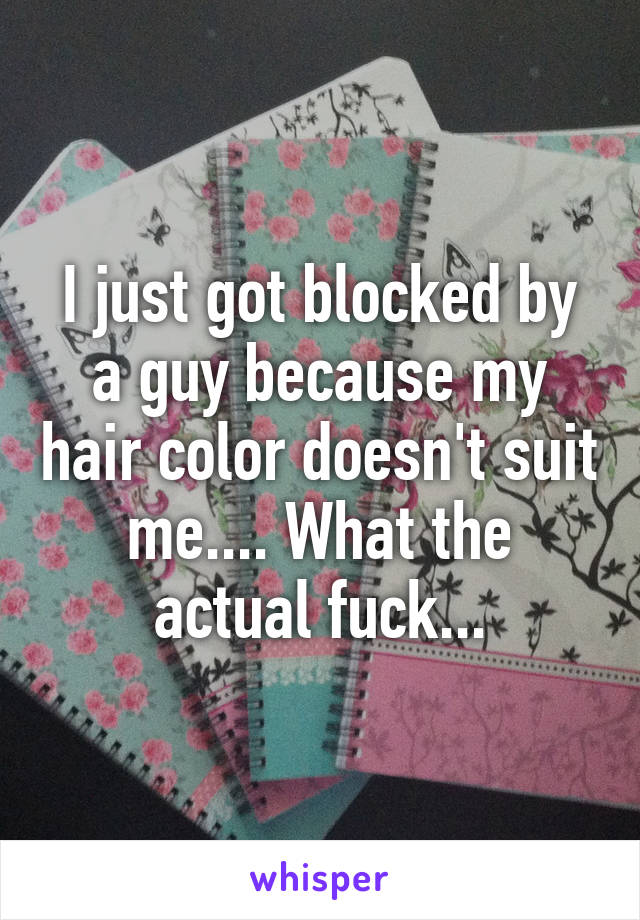 I just got blocked by a guy because my hair color doesn't suit me.... What the actual fuck...