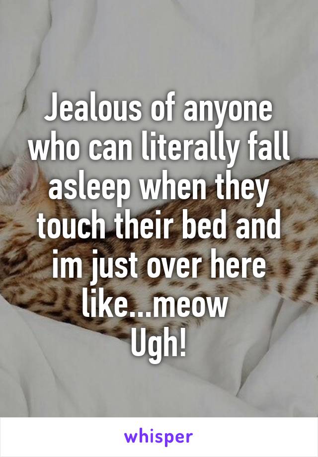 Jealous of anyone who can literally fall asleep when they touch their bed and im just over here like...meow 
Ugh!