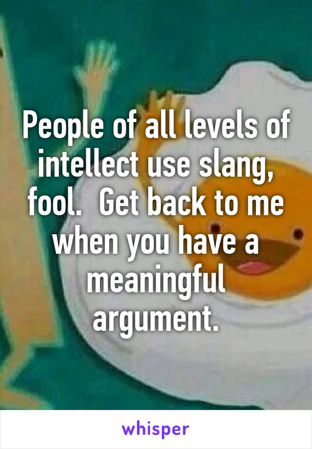 People of all levels of intellect use slang, fool.  Get back to me when you have a meaningful argument.