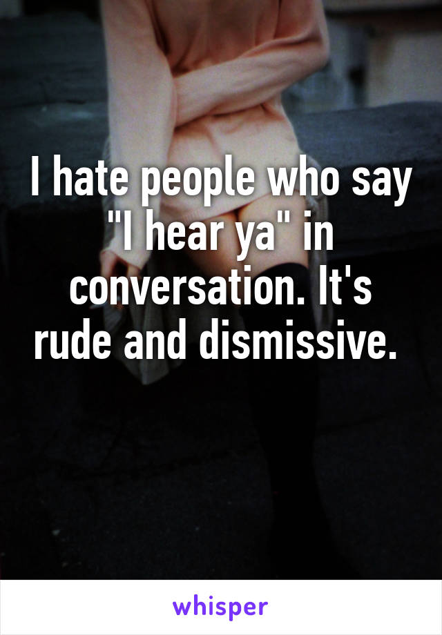 I hate people who say "I hear ya" in conversation. It's rude and dismissive.  
