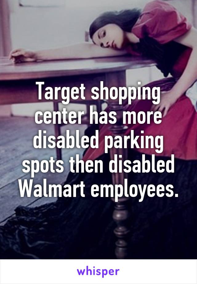 Target shopping center has more disabled parking spots then disabled Walmart employees.