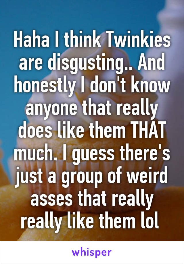 Haha I think Twinkies are disgusting.. And honestly I don't know anyone that really does like them THAT much. I guess there's just a group of weird asses that really really like them lol 