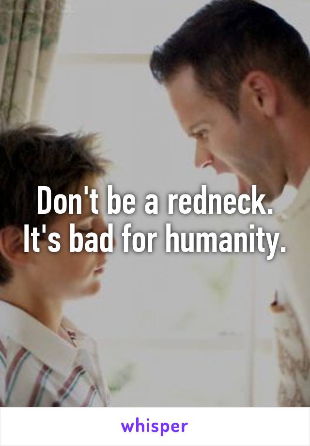 Don't be a redneck. It's bad for humanity.