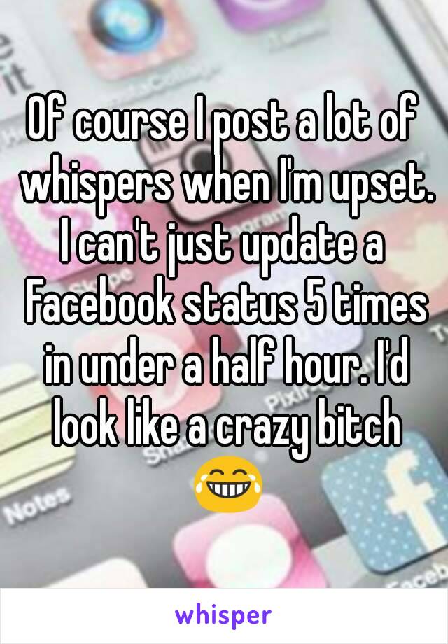 Of course I post a lot of whispers when I'm upset.
I can't just update a Facebook status 5 times in under a half hour. I'd look like a crazy bitch 😂