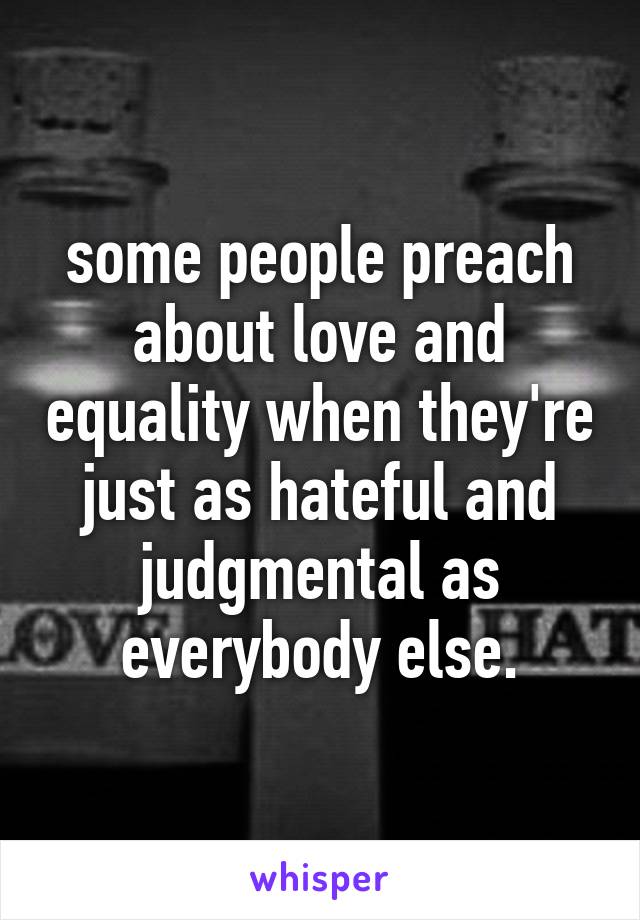 some people preach about love and equality when they're just as hateful and judgmental as everybody else.