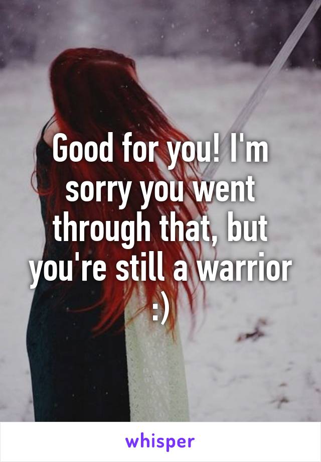 Good for you! I'm sorry you went through that, but you're still a warrior :)