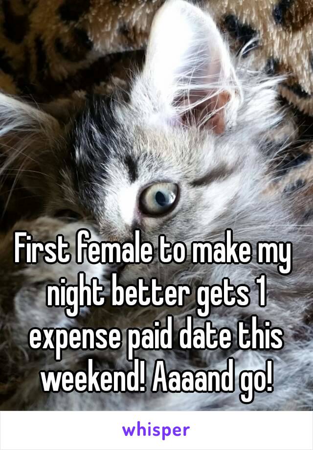 First female to make my night better gets 1 expense paid date this weekend! Aaaand go!