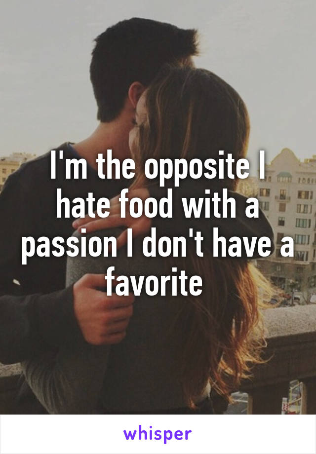 I'm the opposite I hate food with a passion I don't have a favorite 