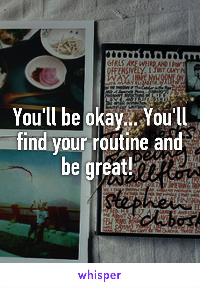 You'll be okay... You'll find your routine and be great! 