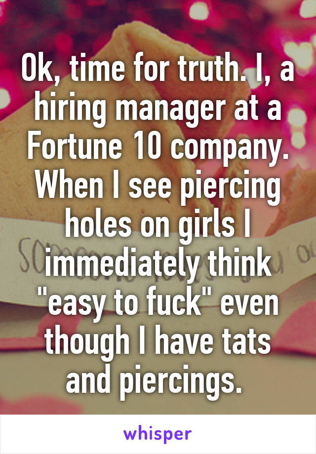 Ok, time for truth. I, a hiring manager at a Fortune 10 company. When I see piercing holes on girls I immediately think "easy to fuck" even though I have tats and piercings. 