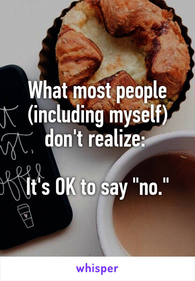 What most people (including myself) don't realize: 

It's OK to say "no."