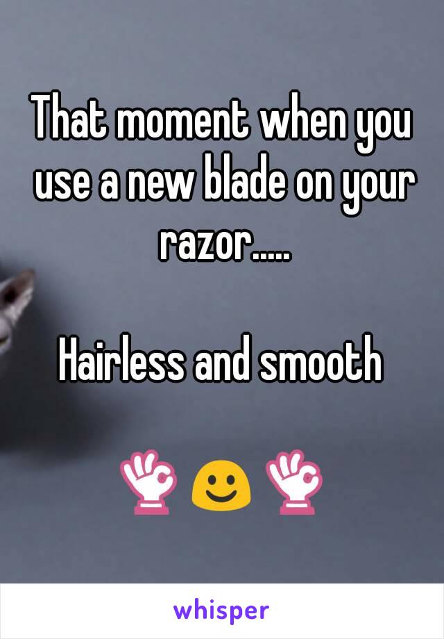 That moment when you use a new blade on your razor.....

Hairless and smooth

👌☺👌