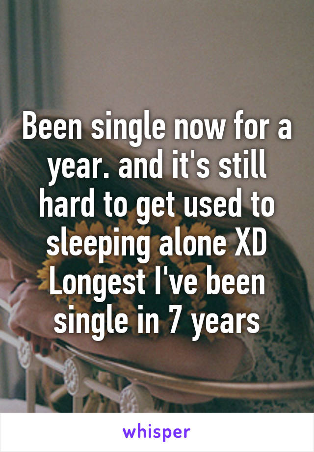 Been single now for a year. and it's still hard to get used to sleeping alone XD Longest I've been single in 7 years