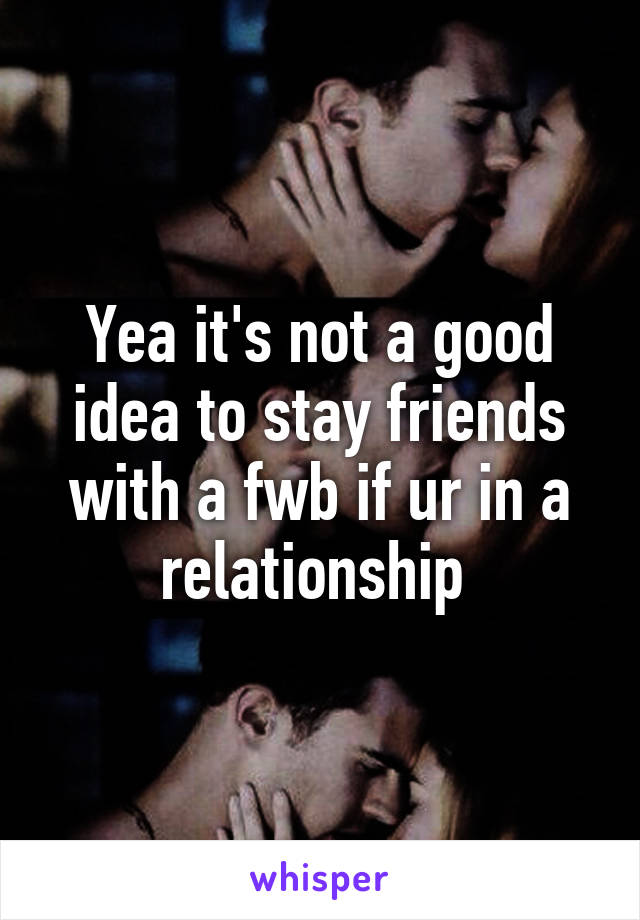 Yea it's not a good idea to stay friends with a fwb if ur in a relationship 