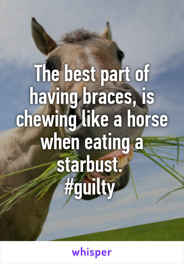 The best part of having braces, is chewing like a horse when eating a starbust. 
#guilty 