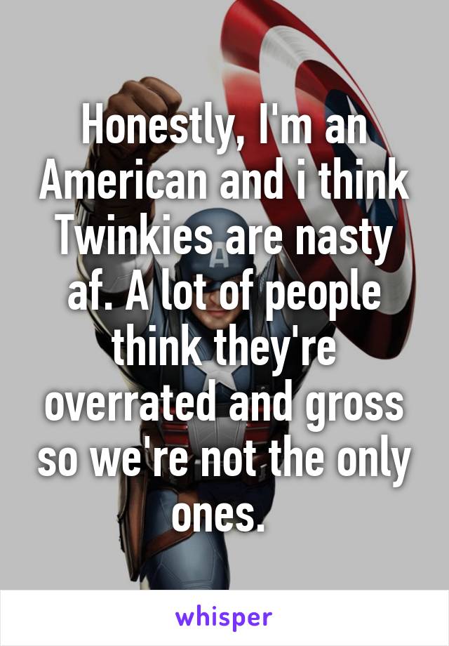 Honestly, I'm an American and i think Twinkies are nasty af. A lot of people think they're overrated and gross so we're not the only ones. 