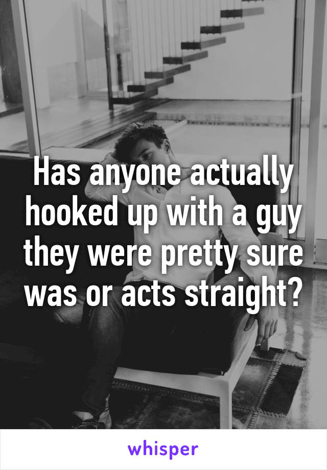 Has anyone actually hooked up with a guy they were pretty sure was or acts straight?